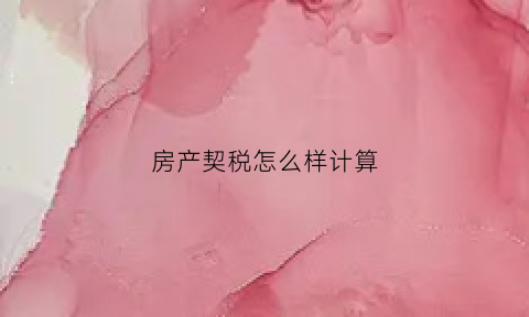 房产契税怎么样计算(房产契税如何计算)