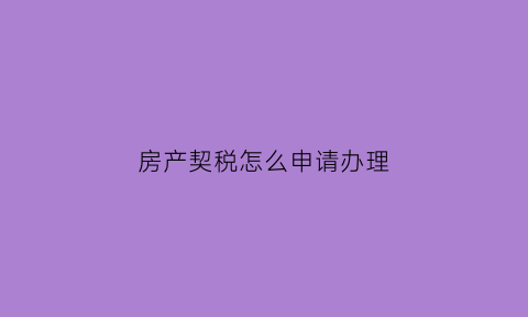 房产契税怎么申请办理(房产契税如何办理流程)