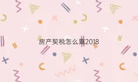 房产契税怎么算2018(房产契税怎么算公式)