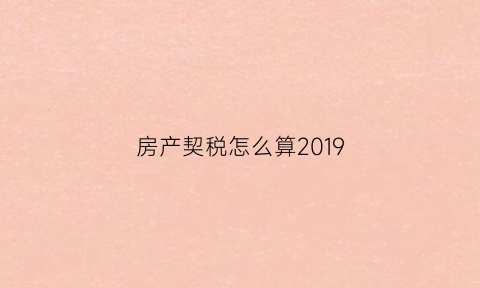房产契税怎么算2019(房产契税怎么算2019的)