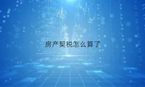 房产契税怎么算了(房产契税是怎么计算的)