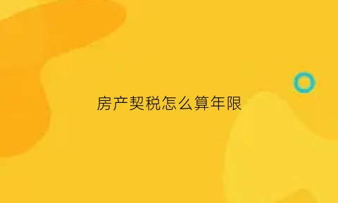 房产契税怎么算年限(房产契税怎么算年限和房价)