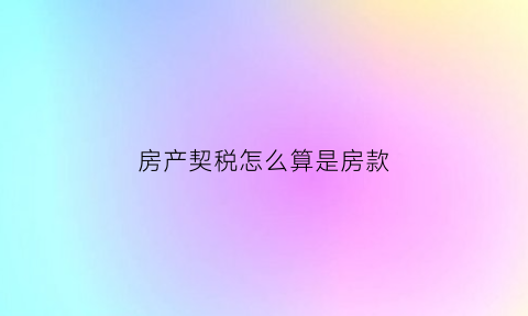 房产契税怎么算是房款(房产契税怎么算公式请举例)