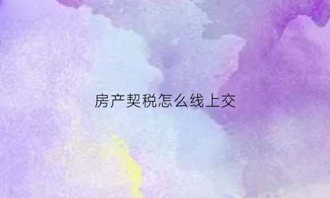 房产契税怎么线上交(房产契税在线上交还是到税务局交)