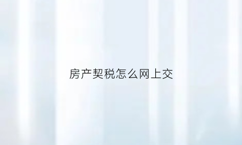 房产契税怎么网上交(房产契税怎么网上交的)