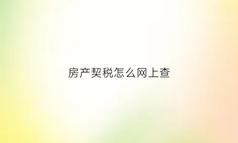 房产契税怎么网上查(房屋契税查询是在哪里查询)