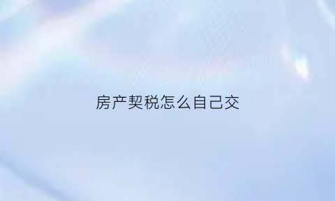 房产契税怎么自己交(房产契税怎么自己交税)