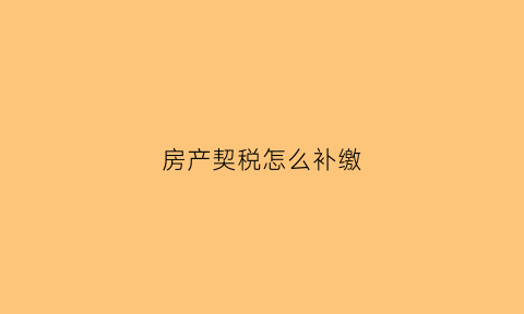 房产契税怎么补缴(房产契税如何补交)