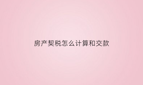 房产契税怎么计算和交款(房产契税怎么计算和交款时间)