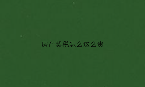 房产契税怎么这么贵(契税怎么那么贵)