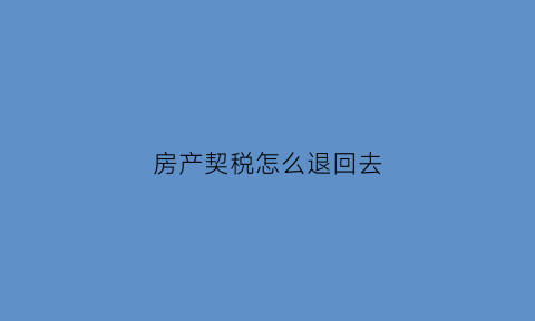 房产契税怎么退回去(房产契税怎么退)
