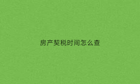 房产契税时间怎么查(房产契税怎么查询退款进度)