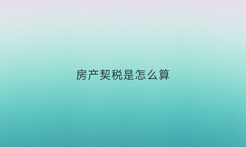 房产契税是怎么算(房产契税是怎么算的)
