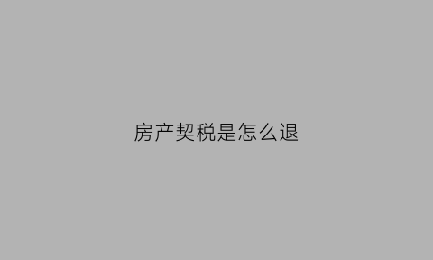房产契税是怎么退(房产契税怎样退)