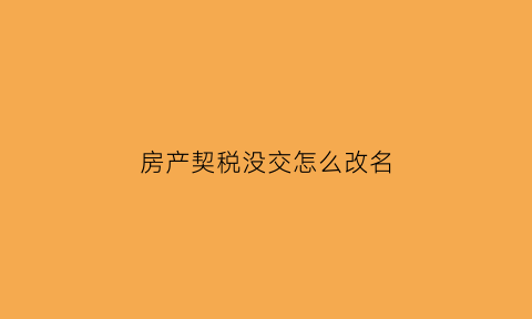 房产契税没交怎么改名(房子没交契税改名麻烦吗)