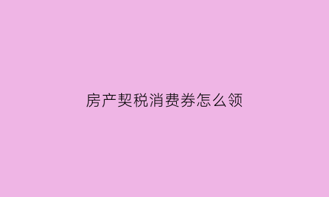 房产契税消费券怎么领