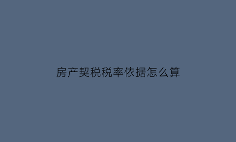 房产契税税率依据怎么算(房产契税税率2021税率表)