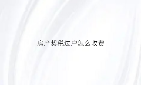 房产契税过户怎么收费(房产过户契税税率是多少)