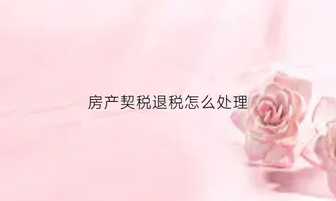 房产契税退税怎么处理(房产税契税退税)