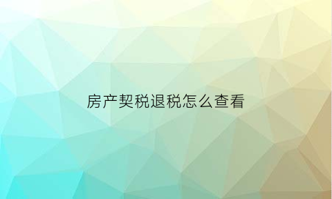 房产契税退税怎么查看(房屋契税退税怎么查询)