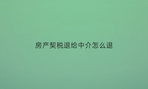 房产契税退给中介怎么退(房产契税怎么退费)