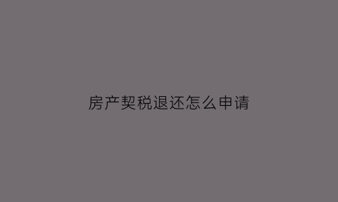 房产契税退还怎么申请(房产契税退税怎么办理)