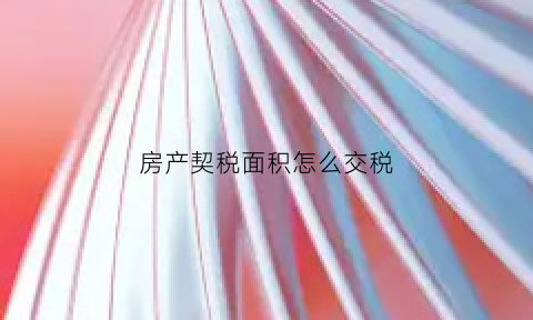 房产契税面积怎么交税(契税房屋面积是怎么算的)