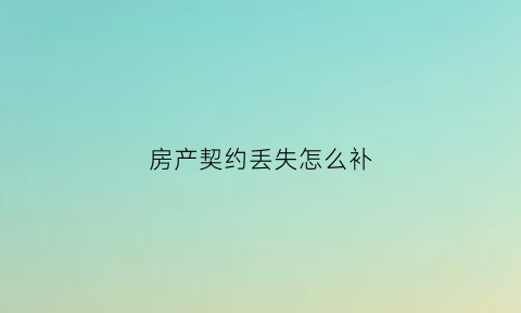 房产契约丢失怎么补(房屋契约丢了如何补办)