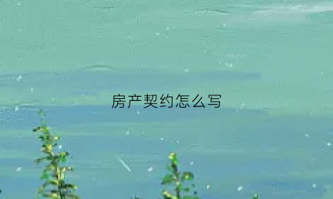 房产契约怎么写(房产契约书怎么写)