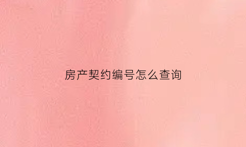 房产契约编号怎么查询(房屋契约证是什么)
