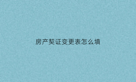 房产契证变更表怎么填(房产证更名契税怎么算)