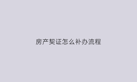 房产契证怎么补办流程(房屋契证如何办理)