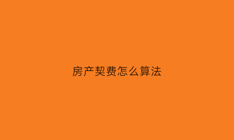房产契费怎么算法(房契怎么收费的)