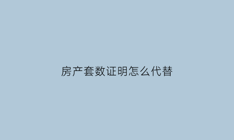 房产套数证明怎么代替(房产套数证明自助流程)