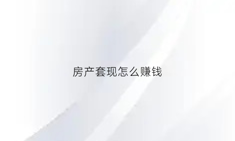 房产套现怎么赚钱(房产套现是指什么意思)