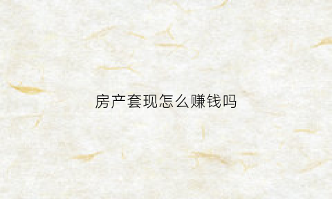 房产套现怎么赚钱吗(用房子套现犯法吗)