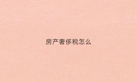 房产奢侈税怎么(房产奢侈税怎么计算)