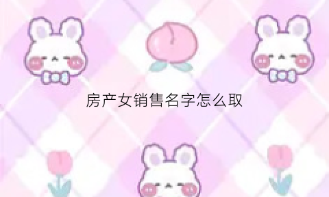 房产女销售名字怎么取(房产销售的女的都嫁给了谁)