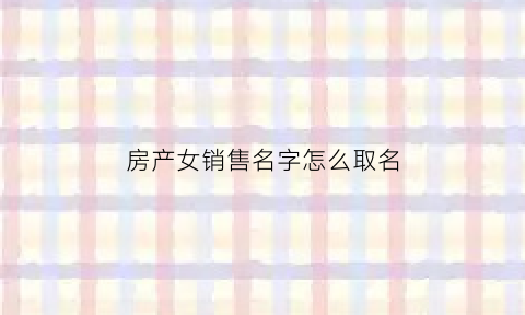 房产女销售名字怎么取名(房产销售的女的都嫁给了谁)