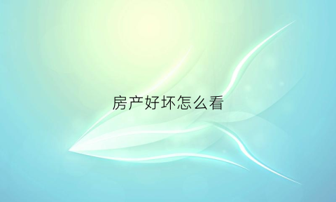 房产好坏怎么看(怎么看房的好坏)