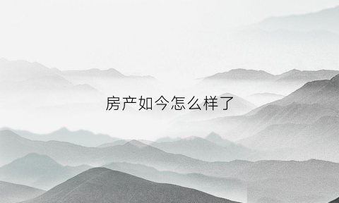 房产如今怎么样了(现在房产市场怎么样)