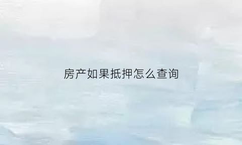 房产如果抵押怎么查询(房子抵押怎么查)