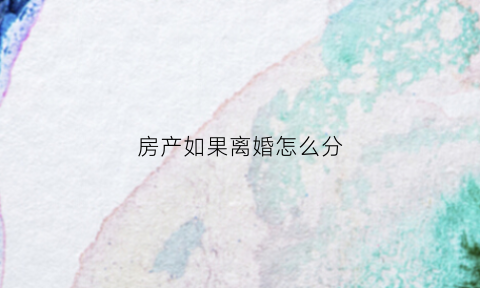 房产如果离婚怎么分(房产离婚后分配怎么写)