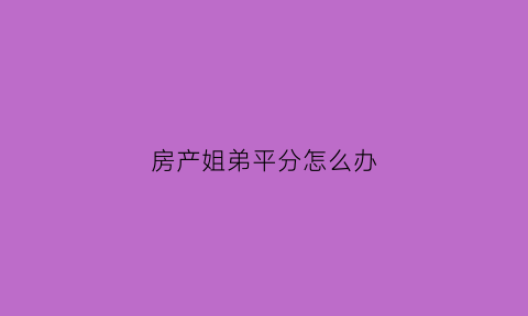 房产姐弟平分怎么办