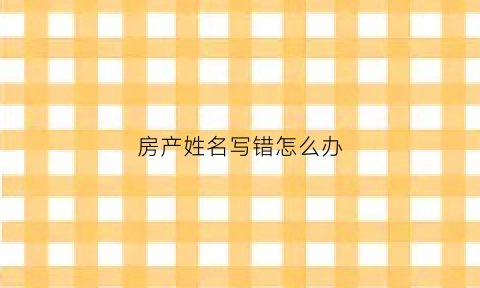 房产姓名写错怎么办(房产名字写错怎么办)