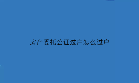 房产委托公证过户怎么过户