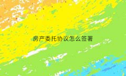 房产委托协议怎么签署(房产委托书怎么写范文)