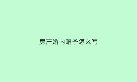 房产婚内赠予怎么写(婚内房屋赠与)