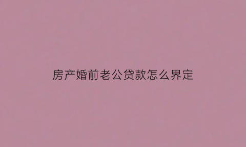 房产婚前老公贷款怎么界定