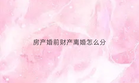 房产婚前财产离婚怎么分(婚前房财产离婚后如何分配)